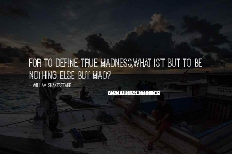 William Shakespeare Quotes: For to define true madness,What is't but to be nothing else but mad?