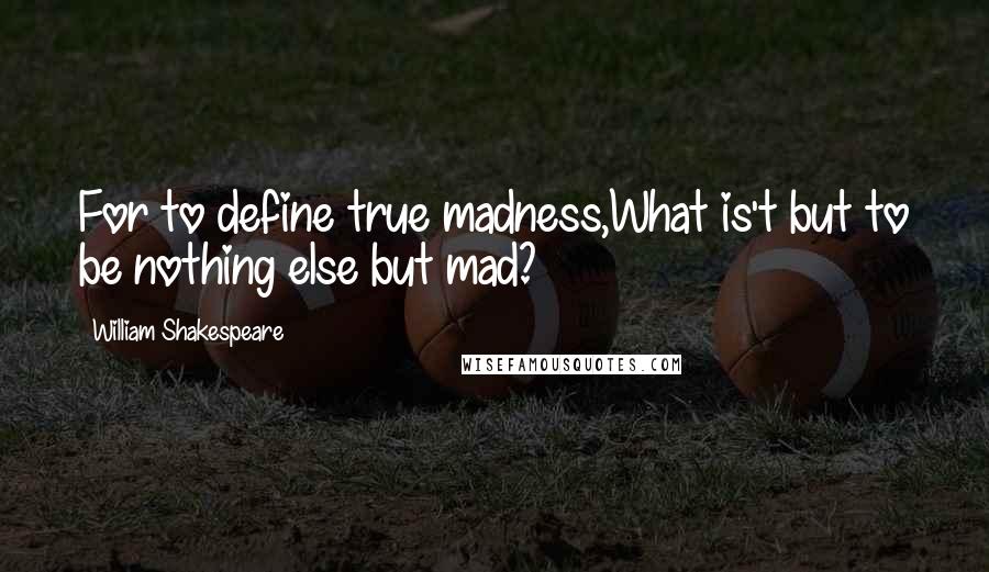 William Shakespeare Quotes: For to define true madness,What is't but to be nothing else but mad?