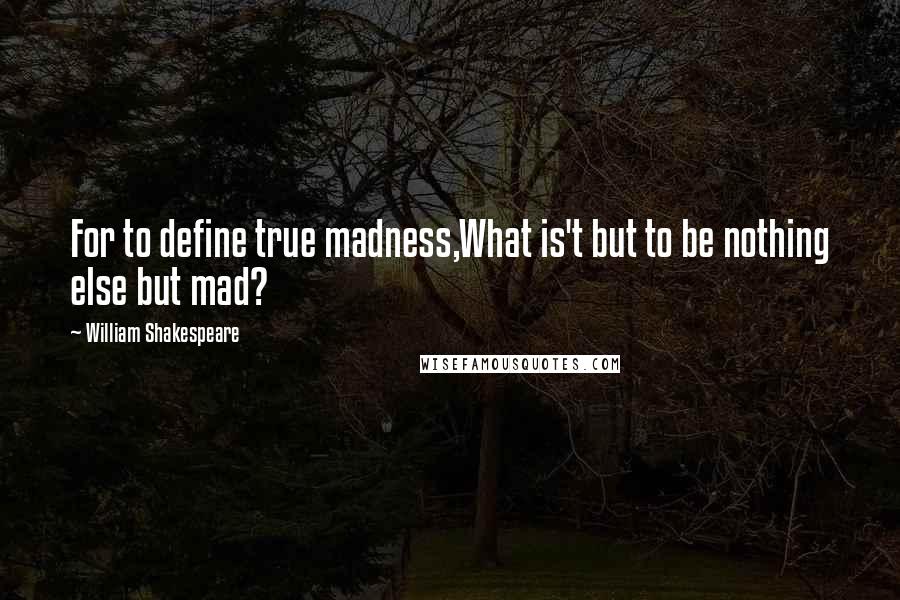 William Shakespeare Quotes: For to define true madness,What is't but to be nothing else but mad?