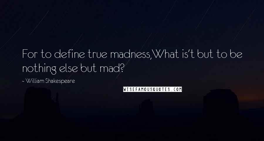 William Shakespeare Quotes: For to define true madness,What is't but to be nothing else but mad?