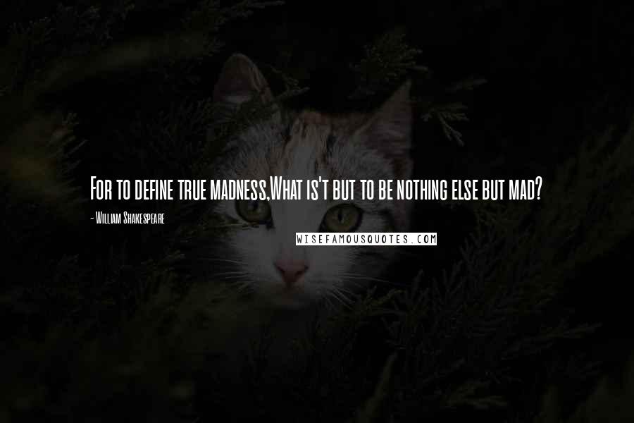 William Shakespeare Quotes: For to define true madness,What is't but to be nothing else but mad?