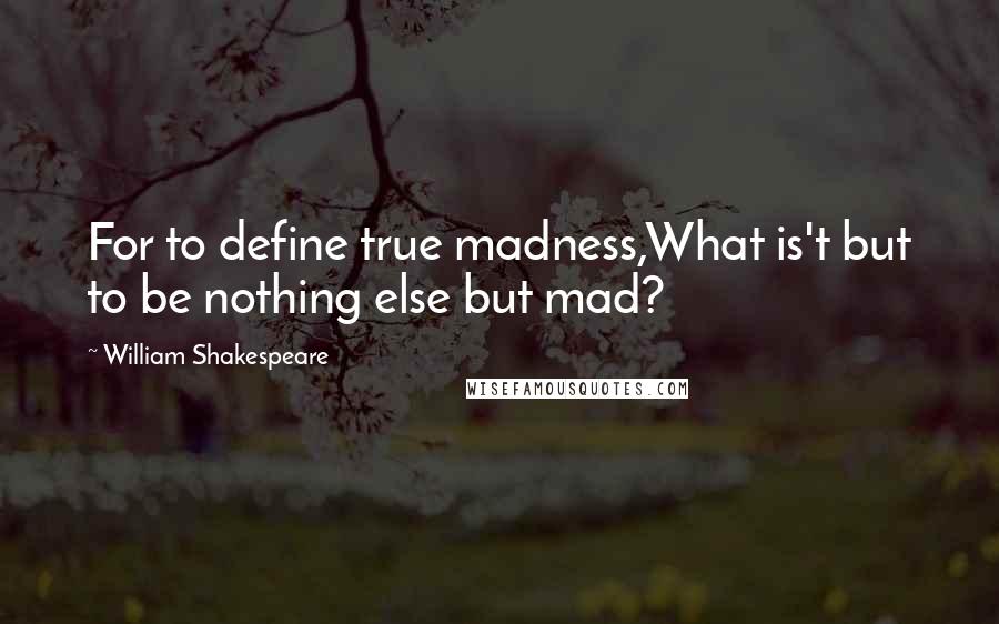 William Shakespeare Quotes: For to define true madness,What is't but to be nothing else but mad?