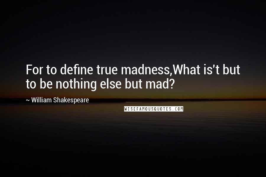 William Shakespeare Quotes: For to define true madness,What is't but to be nothing else but mad?