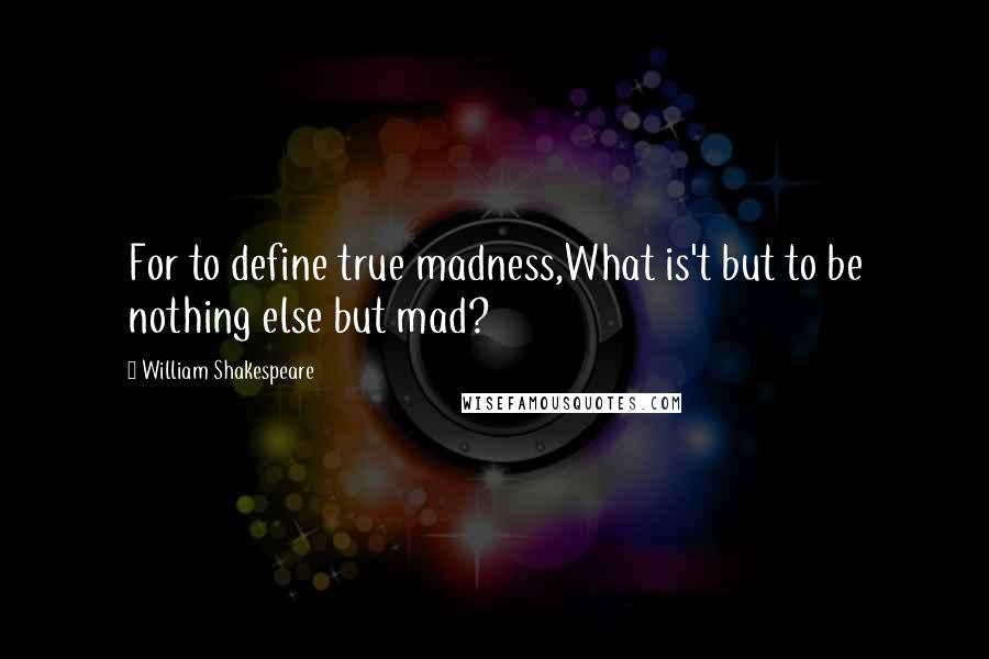 William Shakespeare Quotes: For to define true madness,What is't but to be nothing else but mad?