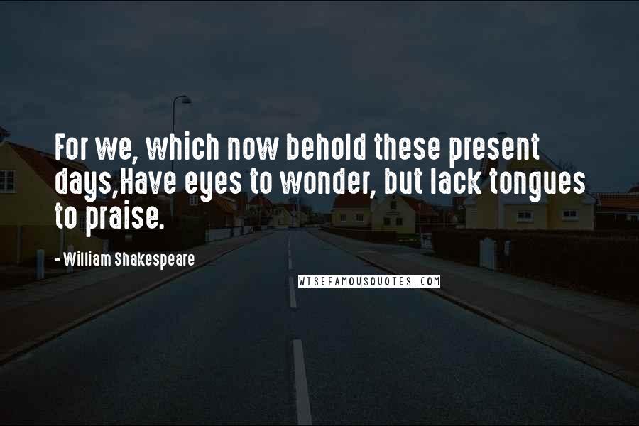 William Shakespeare Quotes: For we, which now behold these present days,Have eyes to wonder, but lack tongues to praise.