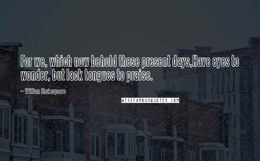 William Shakespeare Quotes: For we, which now behold these present days,Have eyes to wonder, but lack tongues to praise.