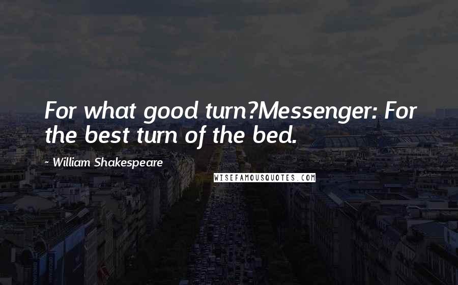 William Shakespeare Quotes: For what good turn?Messenger: For the best turn of the bed.