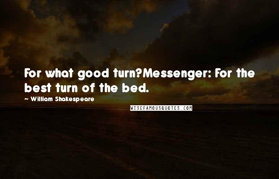 William Shakespeare Quotes: For what good turn?Messenger: For the best turn of the bed.