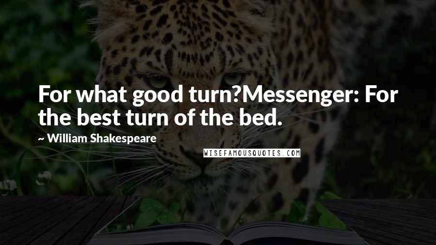 William Shakespeare Quotes: For what good turn?Messenger: For the best turn of the bed.