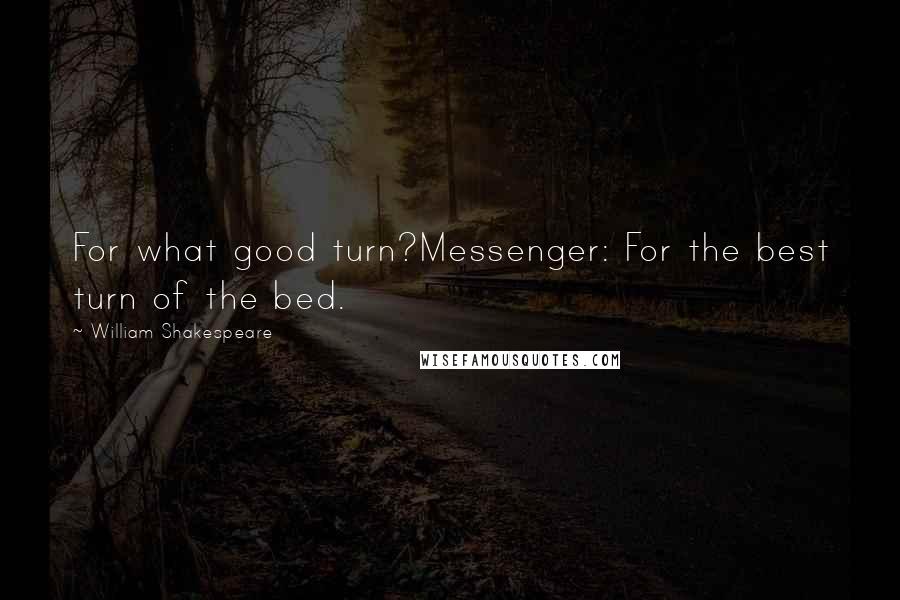 William Shakespeare Quotes: For what good turn?Messenger: For the best turn of the bed.