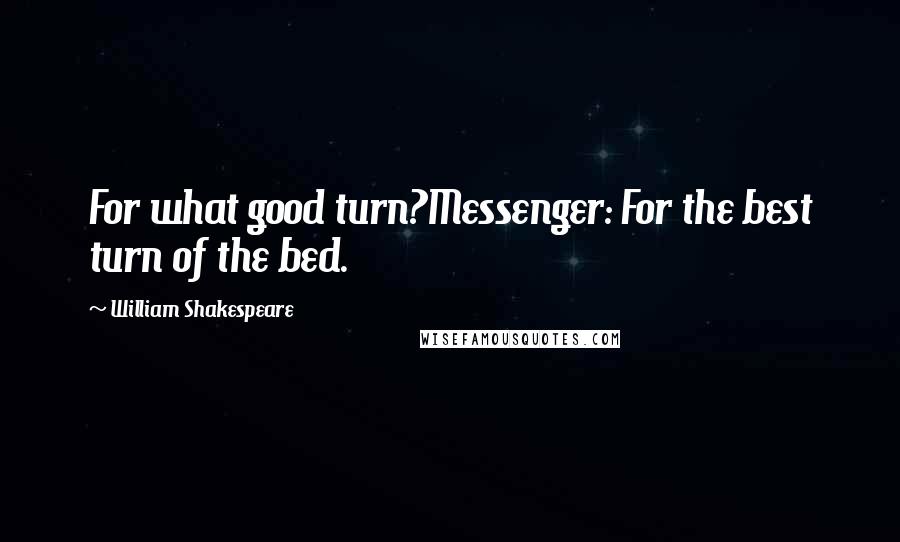 William Shakespeare Quotes: For what good turn?Messenger: For the best turn of the bed.