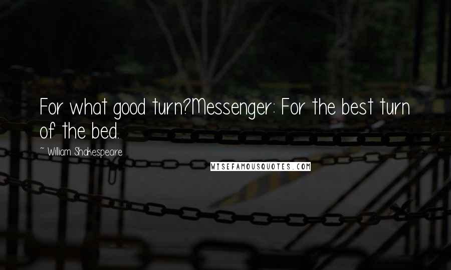 William Shakespeare Quotes: For what good turn?Messenger: For the best turn of the bed.