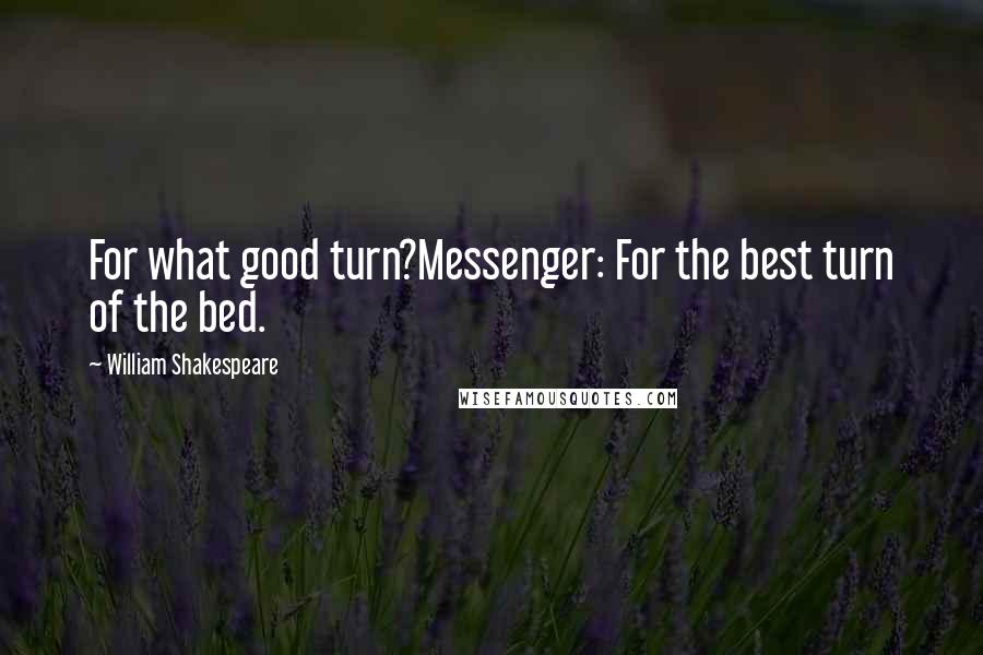 William Shakespeare Quotes: For what good turn?Messenger: For the best turn of the bed.