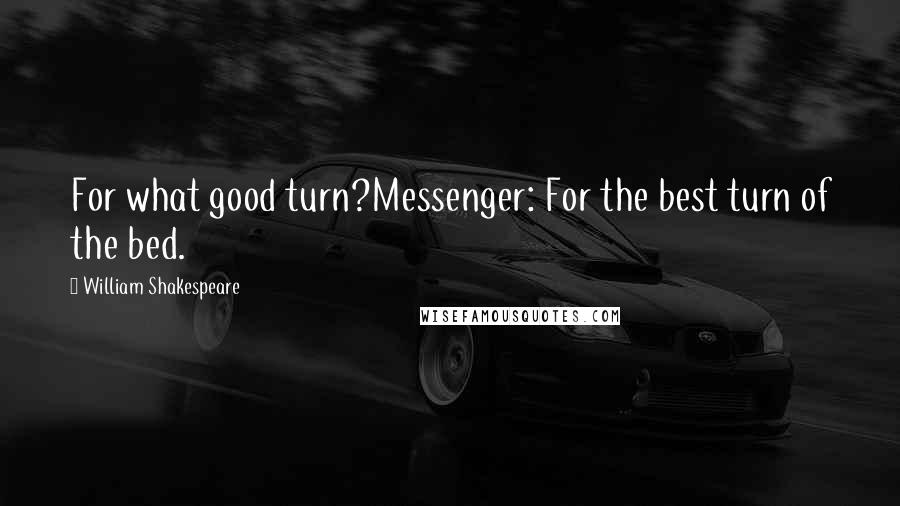 William Shakespeare Quotes: For what good turn?Messenger: For the best turn of the bed.