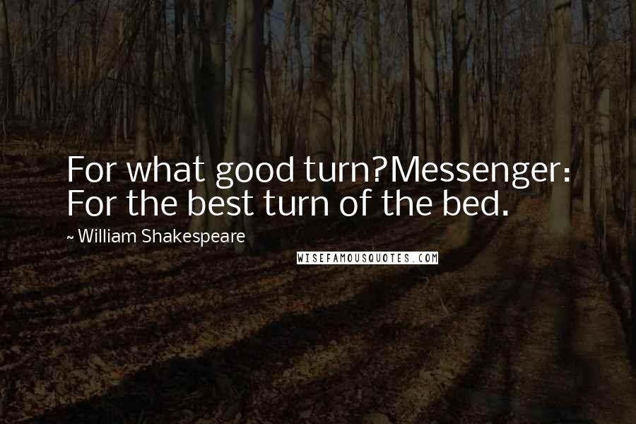 William Shakespeare Quotes: For what good turn?Messenger: For the best turn of the bed.