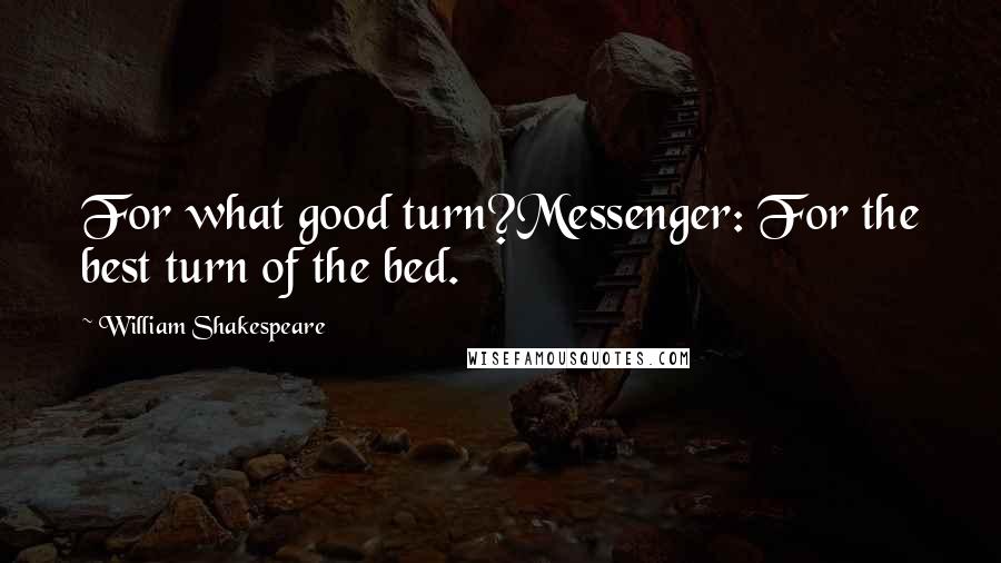 William Shakespeare Quotes: For what good turn?Messenger: For the best turn of the bed.