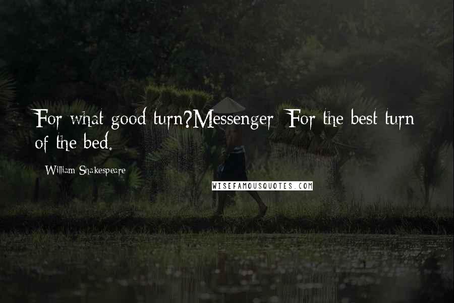 William Shakespeare Quotes: For what good turn?Messenger: For the best turn of the bed.