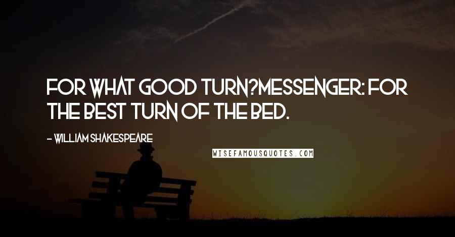 William Shakespeare Quotes: For what good turn?Messenger: For the best turn of the bed.