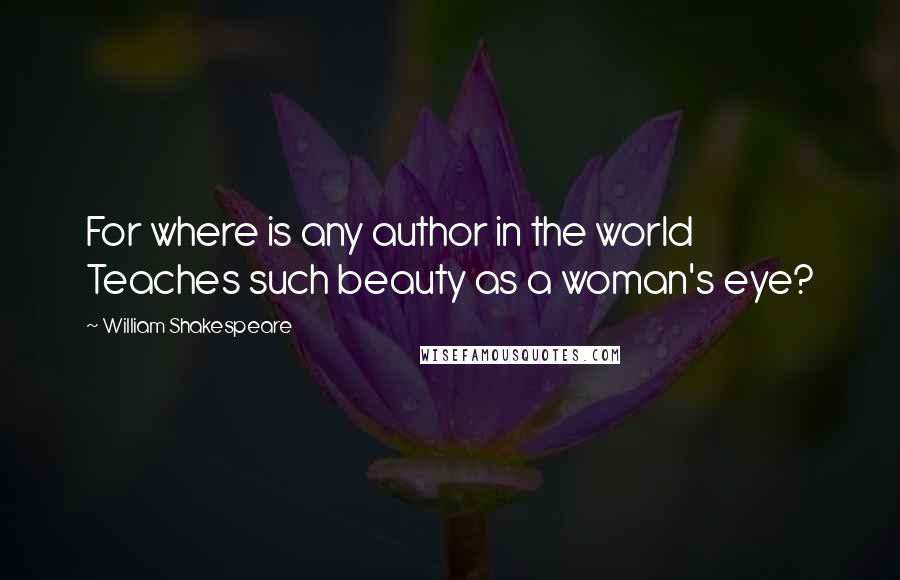 William Shakespeare Quotes: For where is any author in the world Teaches such beauty as a woman's eye?