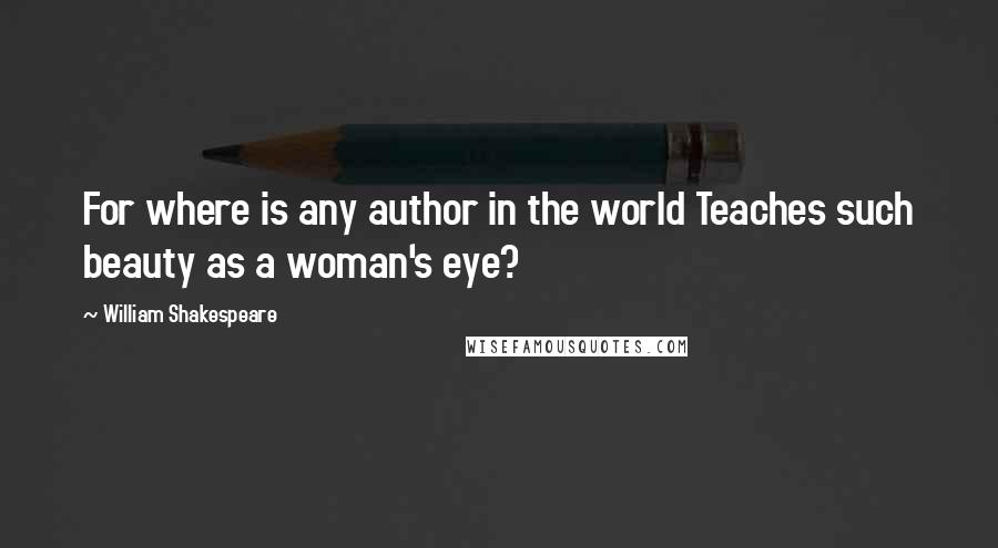 William Shakespeare Quotes: For where is any author in the world Teaches such beauty as a woman's eye?