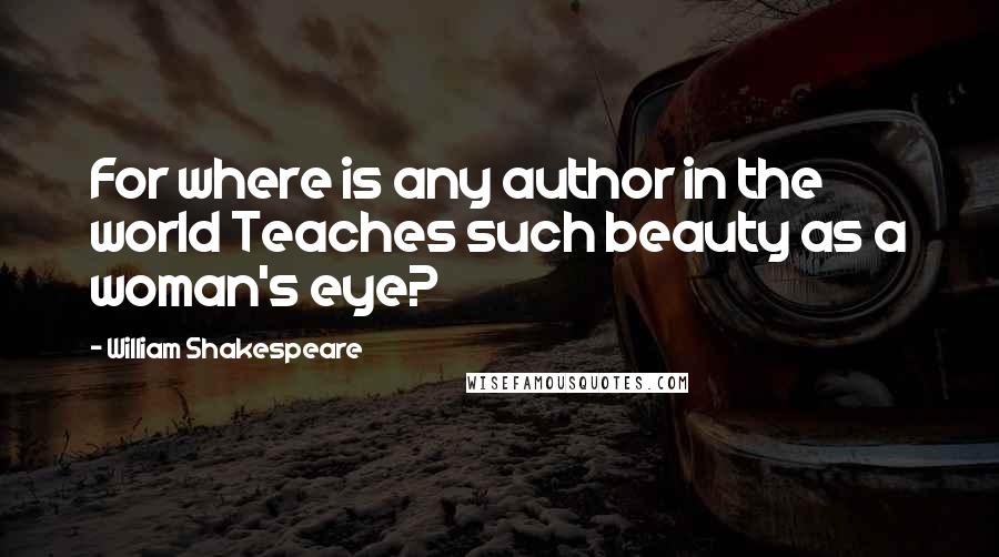 William Shakespeare Quotes: For where is any author in the world Teaches such beauty as a woman's eye?