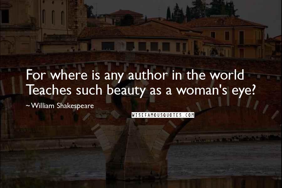 William Shakespeare Quotes: For where is any author in the world Teaches such beauty as a woman's eye?