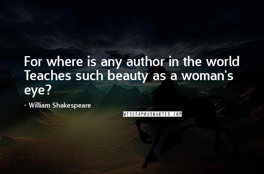 William Shakespeare Quotes: For where is any author in the world Teaches such beauty as a woman's eye?