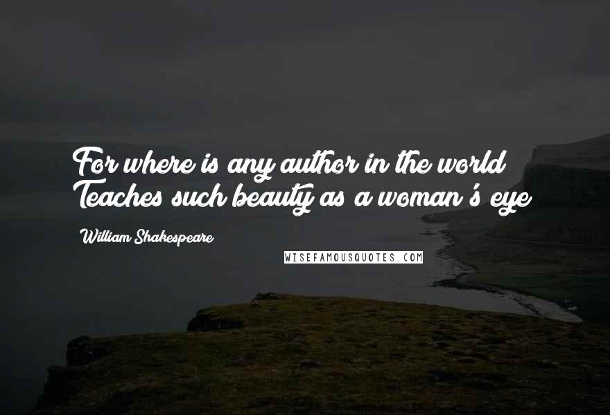 William Shakespeare Quotes: For where is any author in the world Teaches such beauty as a woman's eye?