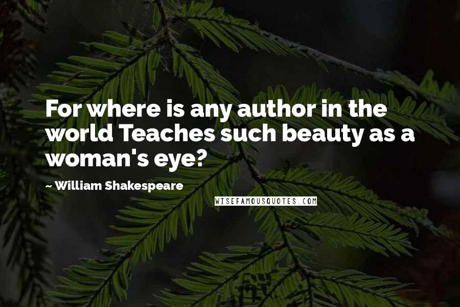 William Shakespeare Quotes: For where is any author in the world Teaches such beauty as a woman's eye?