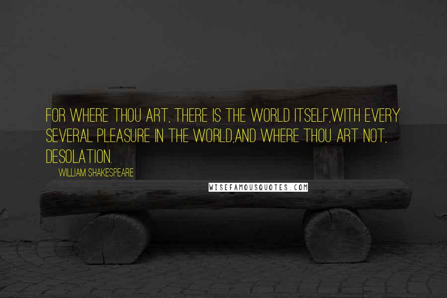 William Shakespeare Quotes: For where thou art, there is the world itself,With every several pleasure in the world,And where thou art not, desolation.