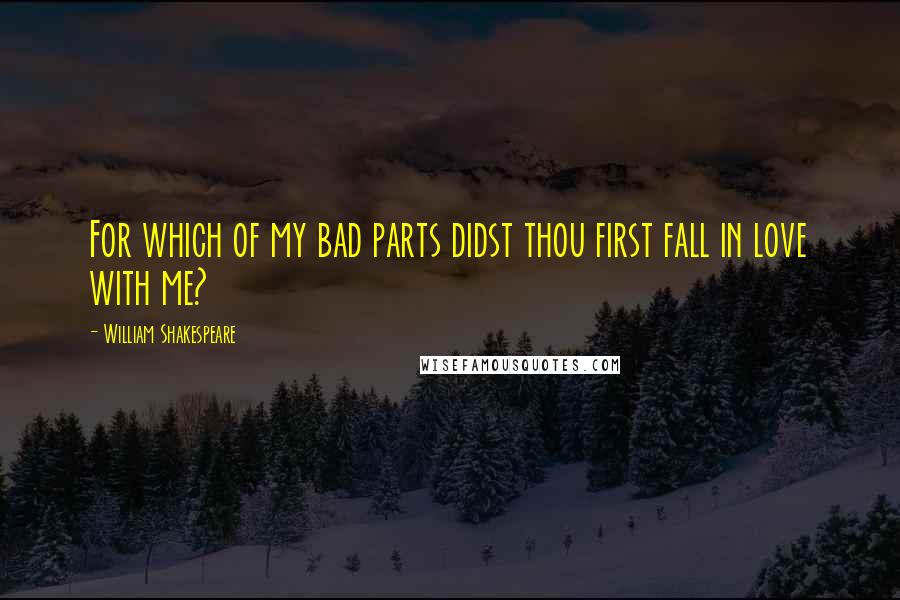William Shakespeare Quotes: For which of my bad parts didst thou first fall in love with me?