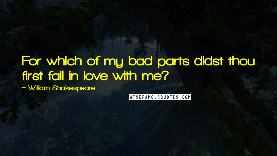 William Shakespeare Quotes: For which of my bad parts didst thou first fall in love with me?