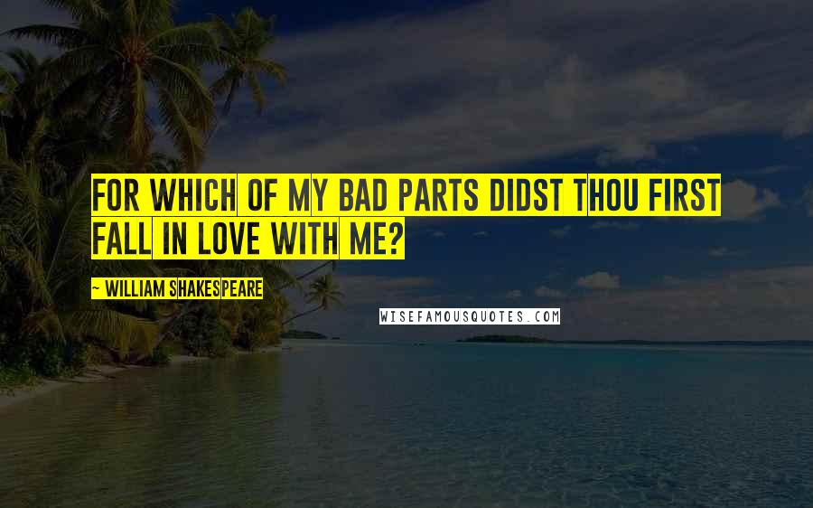 William Shakespeare Quotes: For which of my bad parts didst thou first fall in love with me?