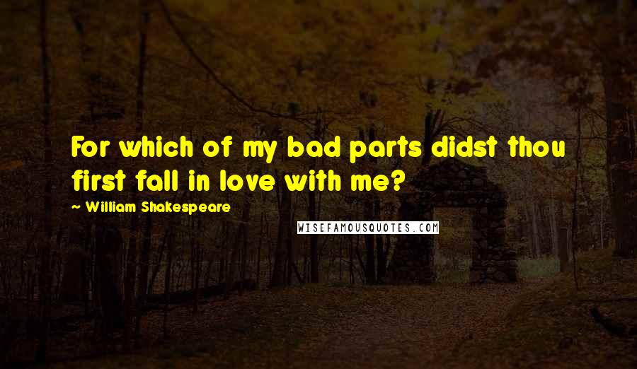 William Shakespeare Quotes: For which of my bad parts didst thou first fall in love with me?