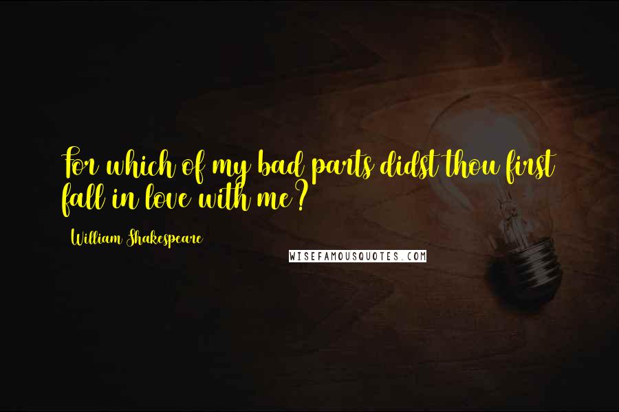 William Shakespeare Quotes: For which of my bad parts didst thou first fall in love with me?