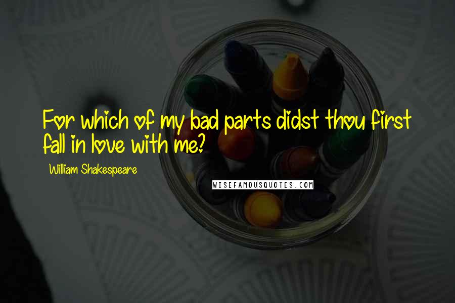 William Shakespeare Quotes: For which of my bad parts didst thou first fall in love with me?