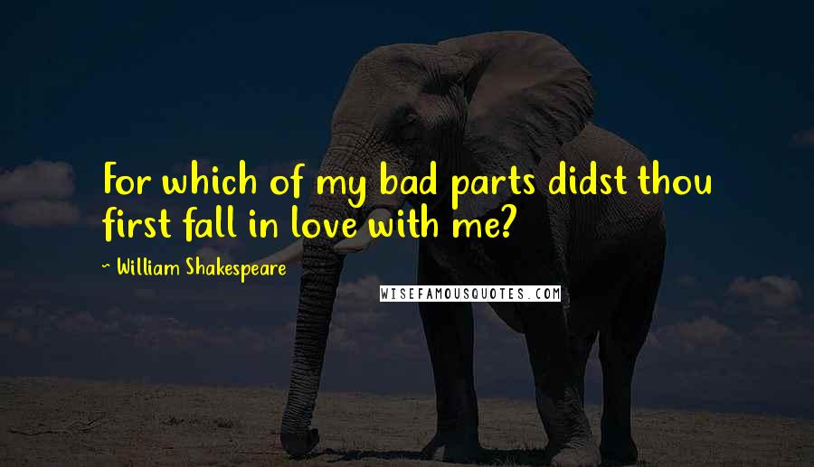 William Shakespeare Quotes: For which of my bad parts didst thou first fall in love with me?