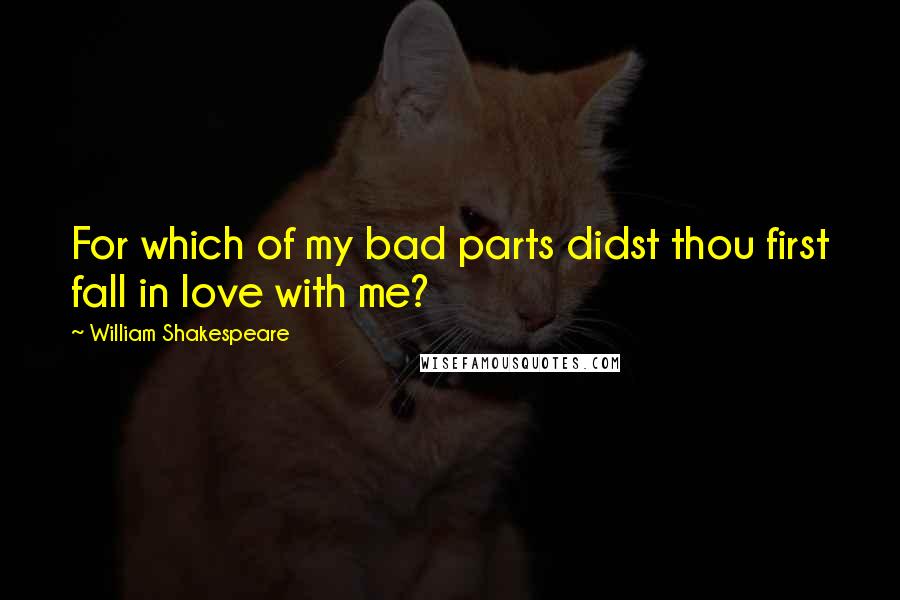William Shakespeare Quotes: For which of my bad parts didst thou first fall in love with me?