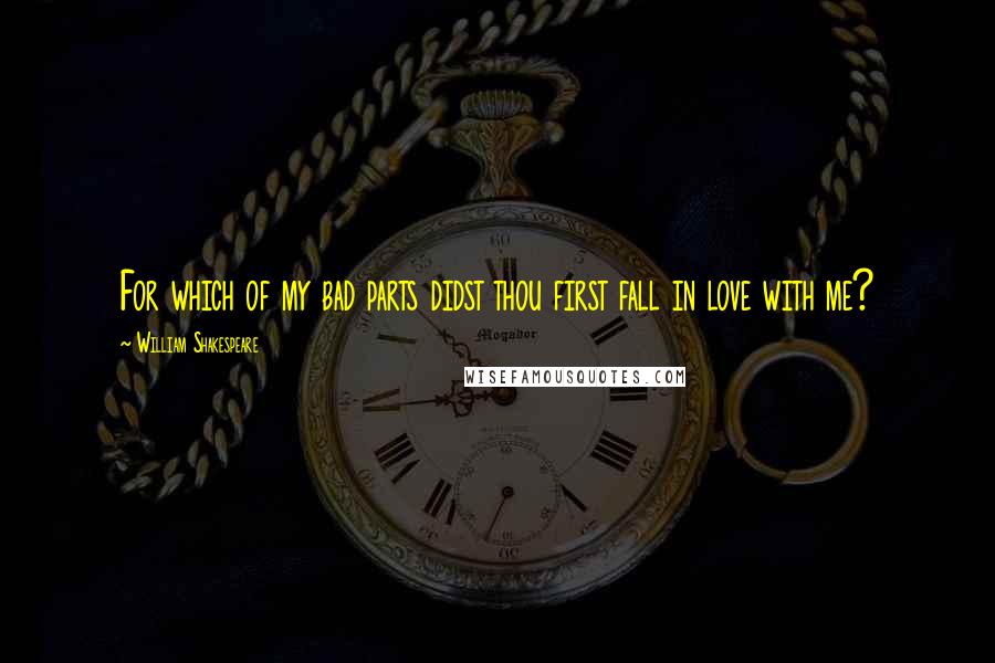 William Shakespeare Quotes: For which of my bad parts didst thou first fall in love with me?