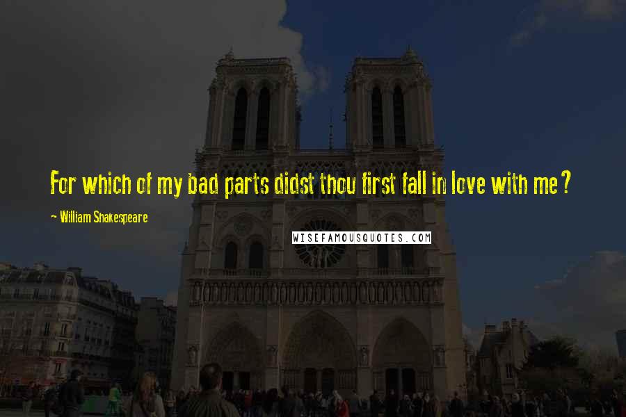 William Shakespeare Quotes: For which of my bad parts didst thou first fall in love with me?
