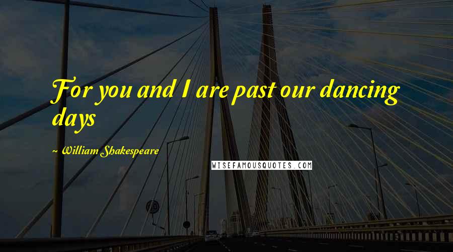 William Shakespeare Quotes: For you and I are past our dancing days