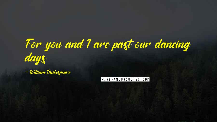 William Shakespeare Quotes: For you and I are past our dancing days