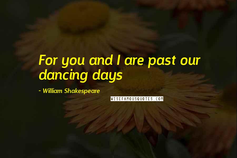 William Shakespeare Quotes: For you and I are past our dancing days