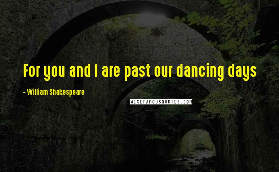 William Shakespeare Quotes: For you and I are past our dancing days