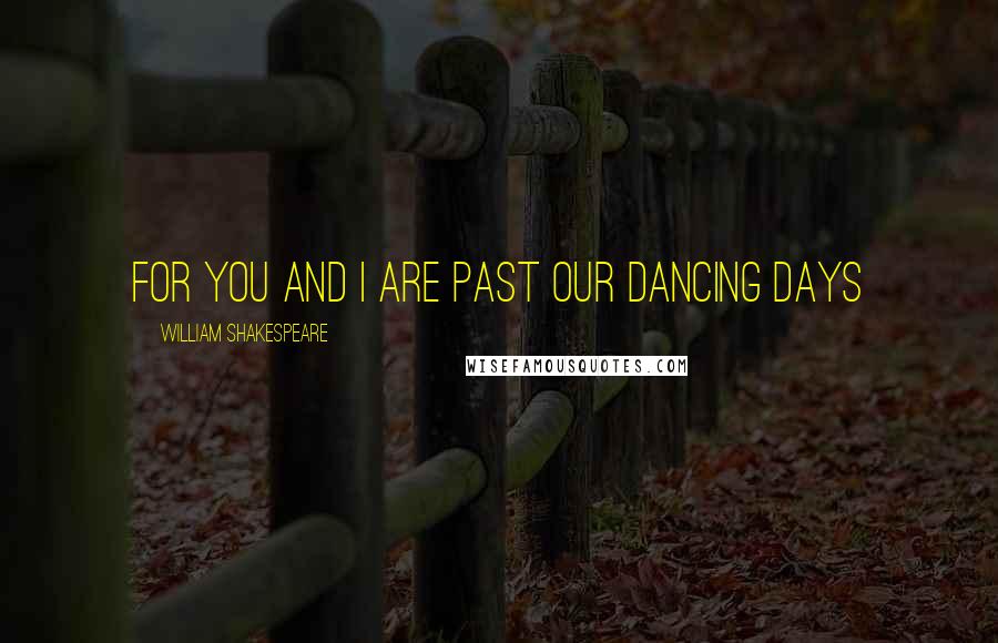 William Shakespeare Quotes: For you and I are past our dancing days