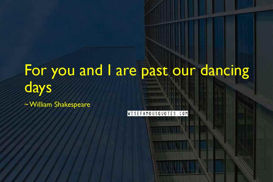 William Shakespeare Quotes: For you and I are past our dancing days