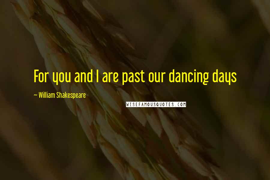 William Shakespeare Quotes: For you and I are past our dancing days