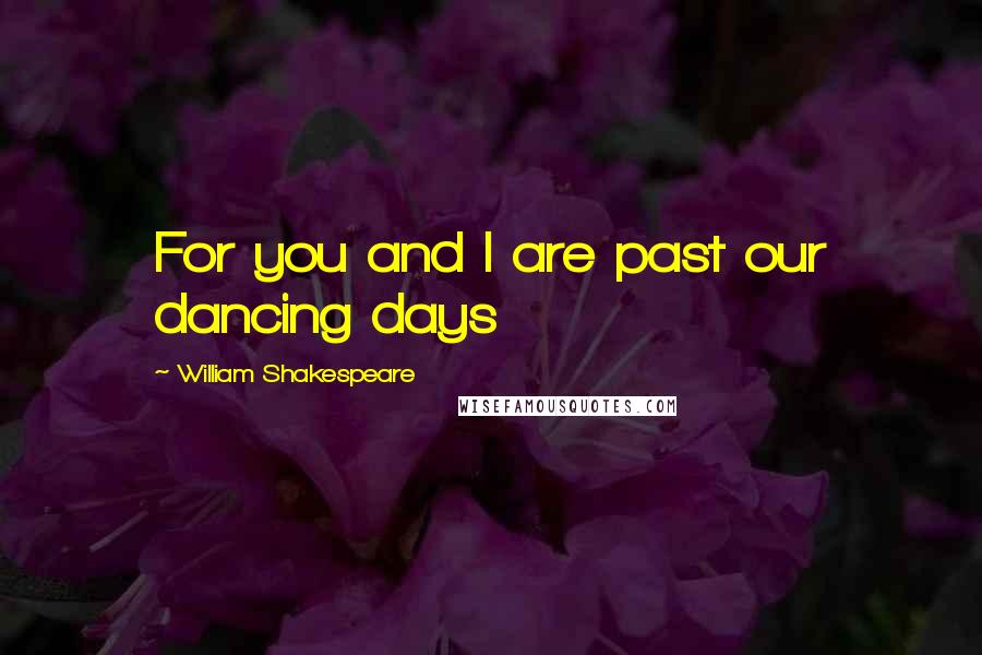 William Shakespeare Quotes: For you and I are past our dancing days