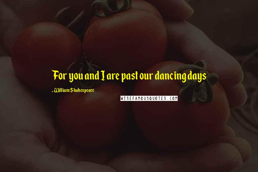 William Shakespeare Quotes: For you and I are past our dancing days