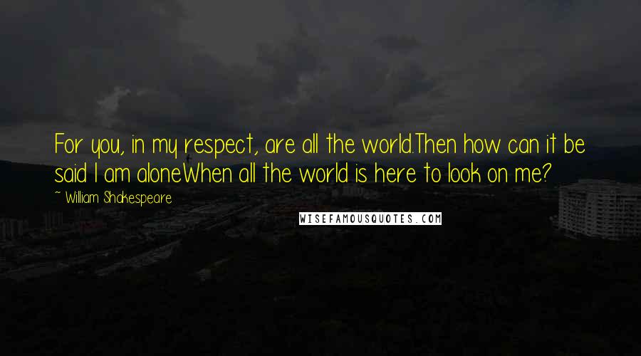 William Shakespeare Quotes: For you, in my respect, are all the world.Then how can it be said I am aloneWhen all the world is here to look on me?